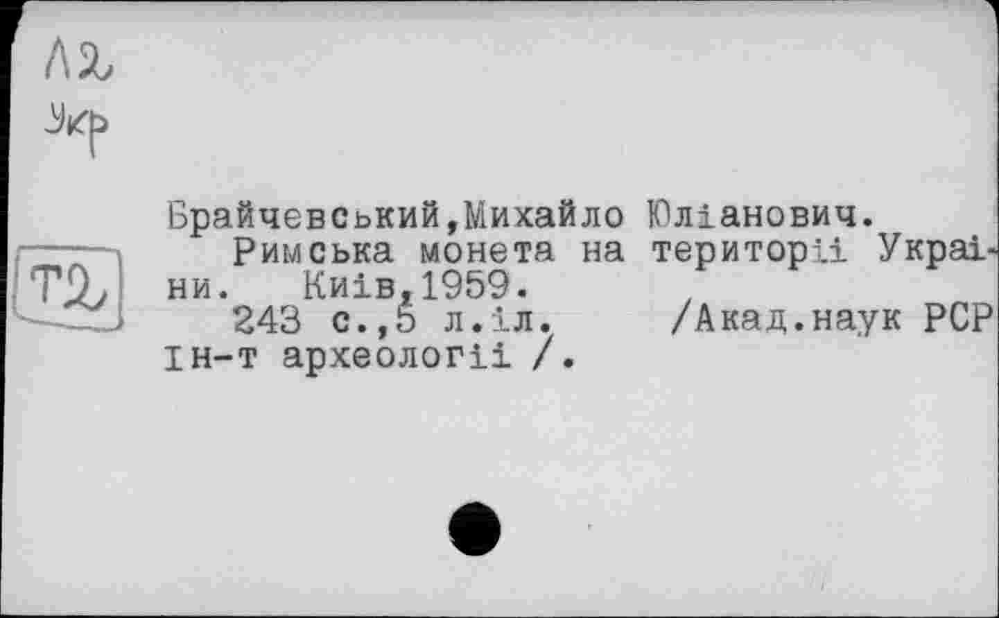 ﻿Брайчєвський,Михайло Римська монета на ни. KHiBt1959.
243 с.,5 л. іл. ін-т археології /.
Юлїанович.
території Украі-
/Акад.наук PCP